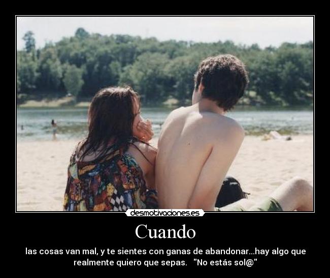 Cuando - las cosas van mal, y te sientes con ganas de abandonar...hay algo que
realmente quiero que sepas. No estás sol@