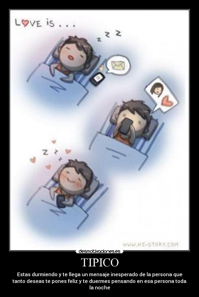 TIPICO - Estas durmiendo y te llega un mensaje inesperado de la persona que
tanto deseas te pones feliz y te duermes pensando en esa persona toda
la noche