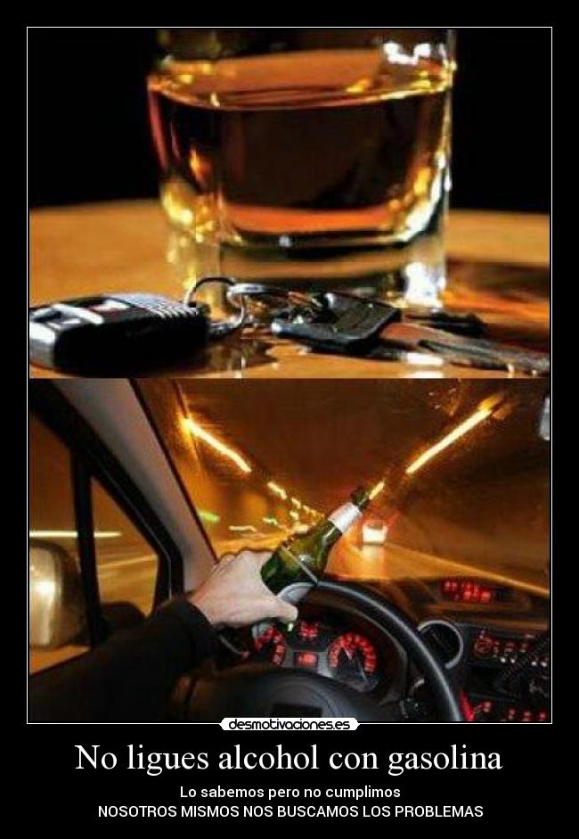 No ligues alcohol con gasolina - Lo sabemos pero no cumplimos
NOSOTROS MISMOS NOS BUSCAMOS LOS PROBLEMAS