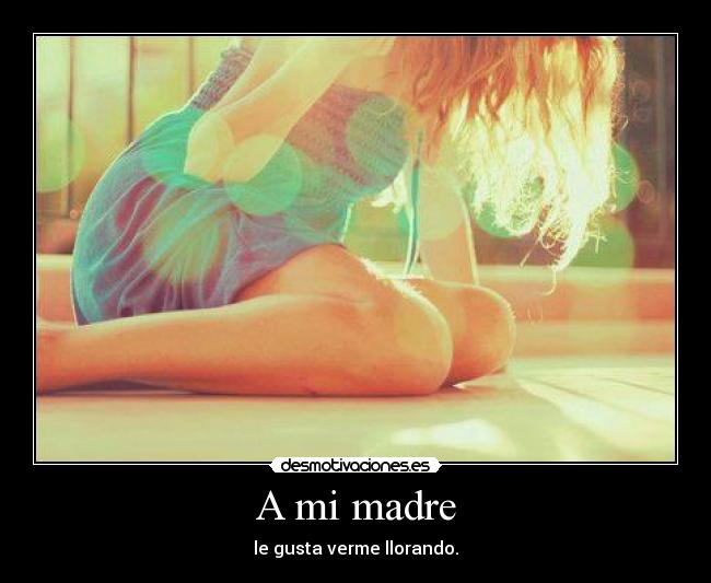 A mi madre - le gusta verme llorando.