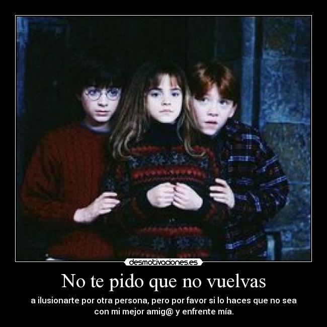 No te pido que no vuelvas - a ilusionarte por otra persona, pero por favor si lo haces que no sea
con mi mejor amig@ y enfrente mía.
