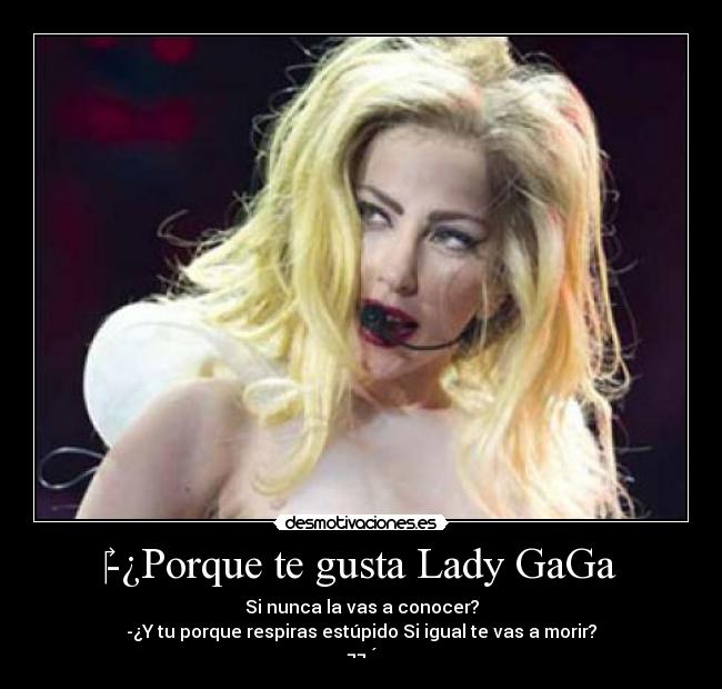 ‎-¿Porque te gusta Lady GaGa - Si nunca la vas a conocer?
-¿Y tu porque respiras estúpido Si igual te vas a morir?
¬¬ ´