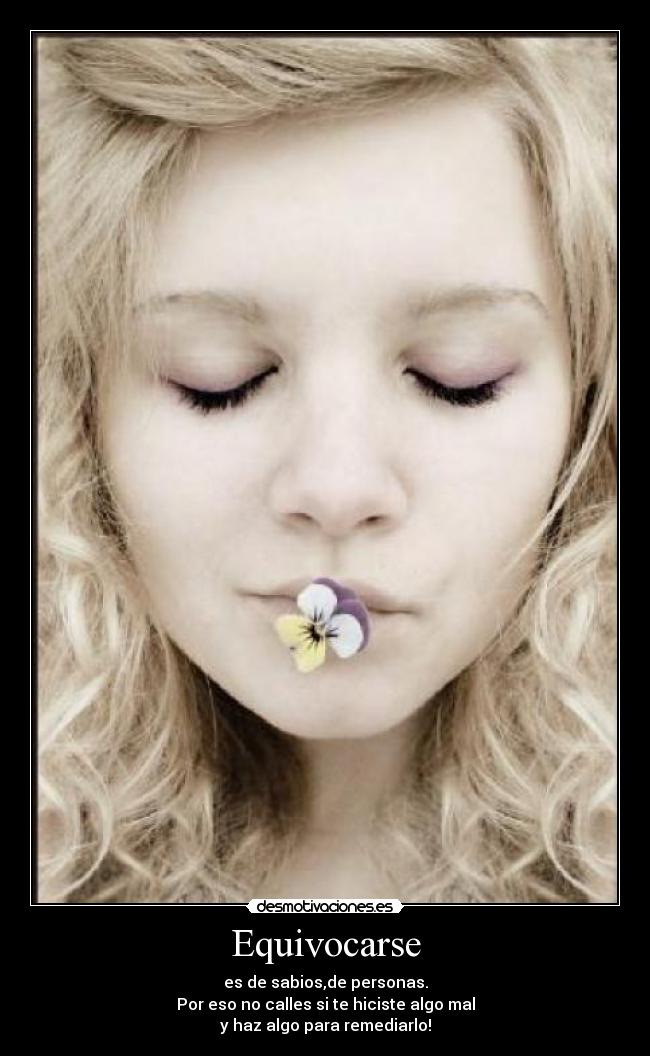 Equivocarse - es de sabios,de personas.
Por eso no calles si te hiciste algo mal
y haz algo para remediarlo!