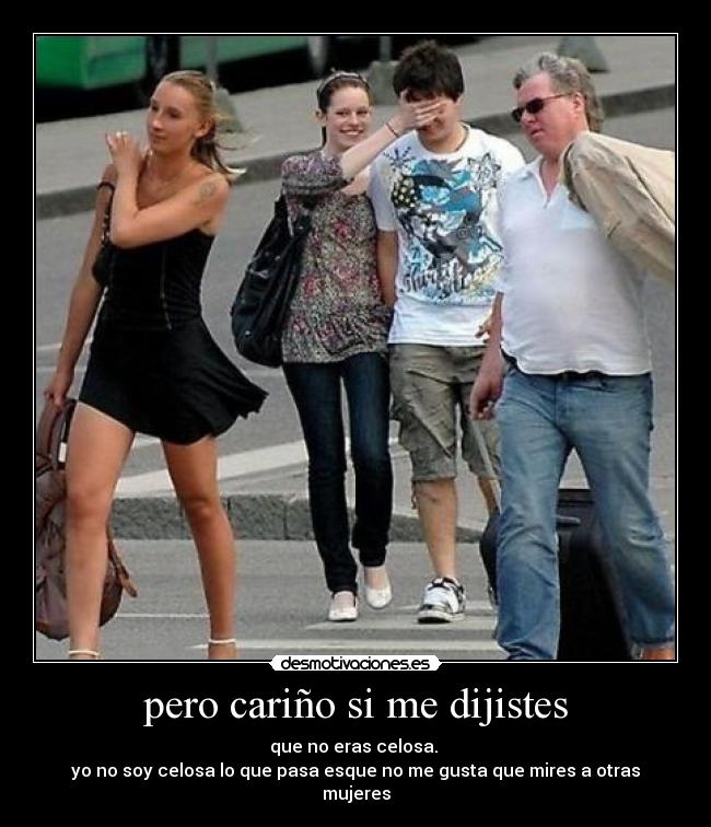 pero cariño si me dijistes - que no eras celosa.
yo no soy celosa lo que pasa esque no me gusta que mires a otras mujeres