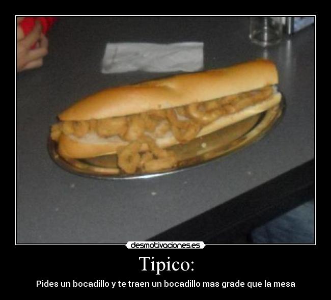 Tipico: - Pides un bocadillo y te traen un bocadillo mas grade que la mesa