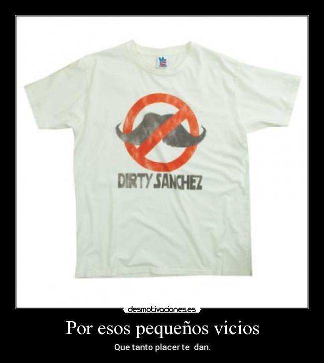 Por esos pequeños vicios - Que tanto placer te dan.