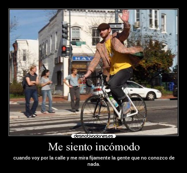 Me siento incómodo - cuando voy por la calle y me mira fijamente la gente que no conozco de nada.