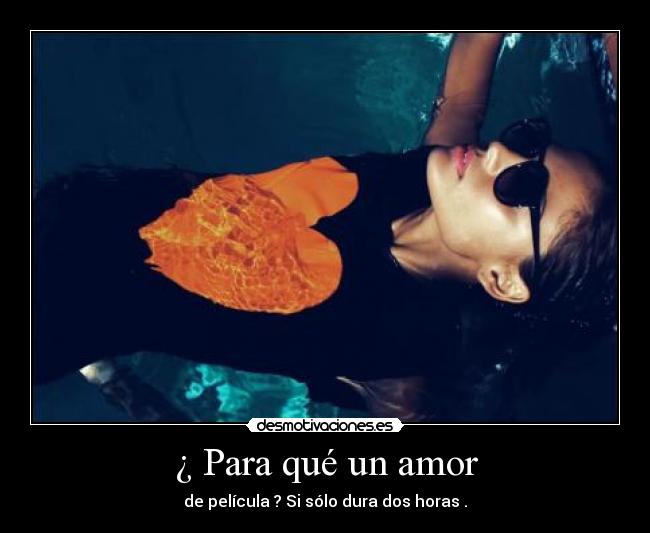 ¿ Para qué un amor - de película ? Si sólo dura dos horas .