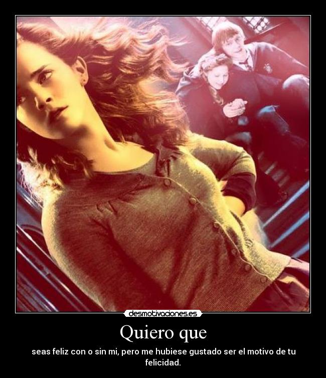Quiero que - seas feliz con o sin mi, pero me hubiese gustado ser el motivo de tu felicidad.