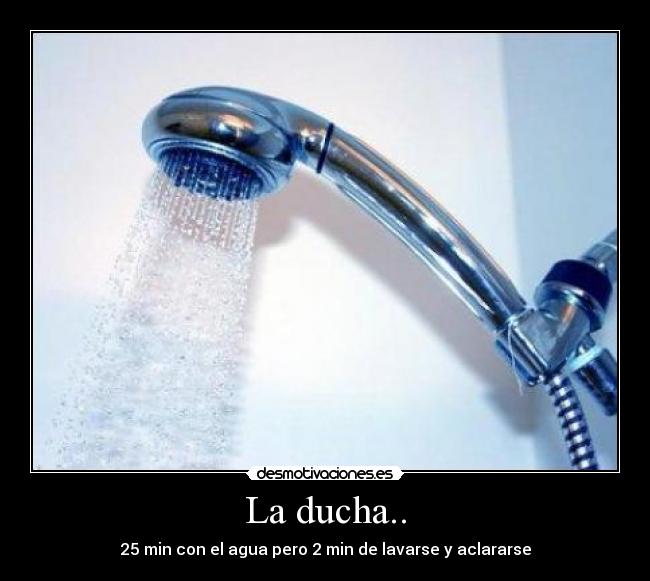 La ducha.. - 25 min con el agua pero 2 min de lavarse y aclararse