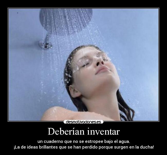 Deberían inventar - un cuaderno que no se estropee bajo el agua.
¡La de ideas brillantes que se han perdido porque surgen en la ducha!