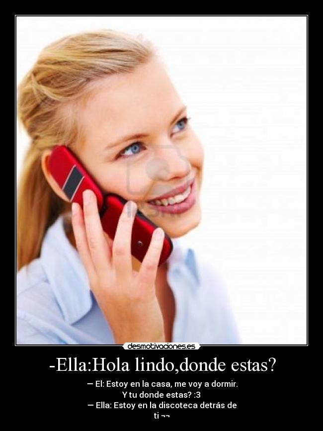 -Ella:Hola lindo,donde estas? -