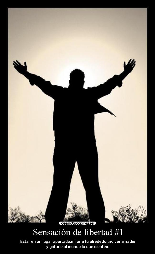 Sensación de libertad #1 - Estar en un lugar apartado,mirar a tu alrededor,no ver a nadie
y gritarle al mundo lo que sientes.