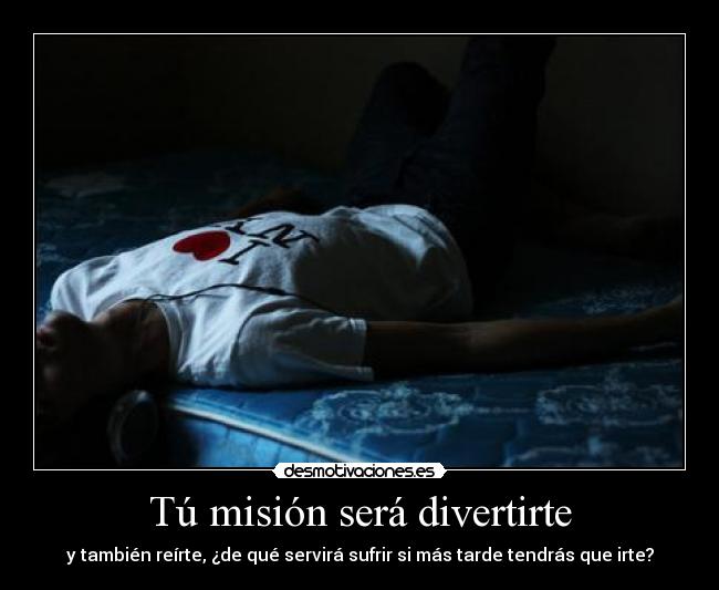 Tú misión será divertirte - y también reírte, ¿de qué servirá sufrir si más tarde tendrás que irte?