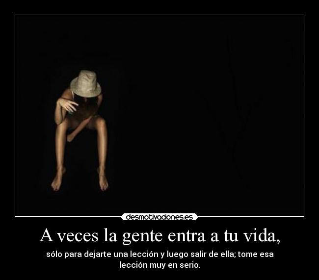 A veces la gente entra a tu vida, - sólo para dejarte una lección y luego salir de ella; tome esa lección muy en serio.