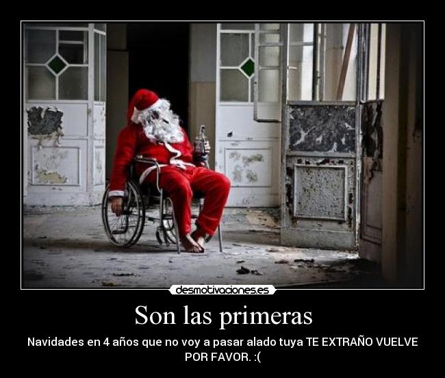 Son las primeras - Navidades en 4 años que no voy a pasar alado tuya TE EXTRAÑO VUELVE
POR FAVOR. :(
