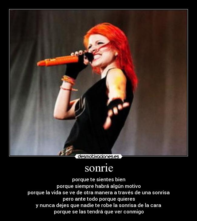 sonrie - porque te sientes bien
porque siempre habrá algún motivo
porque la vida se ve de otra manera a través de una sonrisa
pero ante todo porque quieres
y nunca dejes que nadie te robe la sonrisa de la cara
porque se las tendrá que ver conmigo