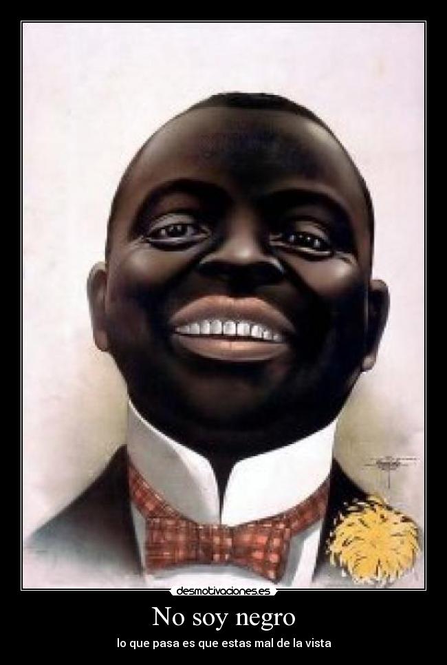 No soy negro - lo que pasa es que estas mal de la vista