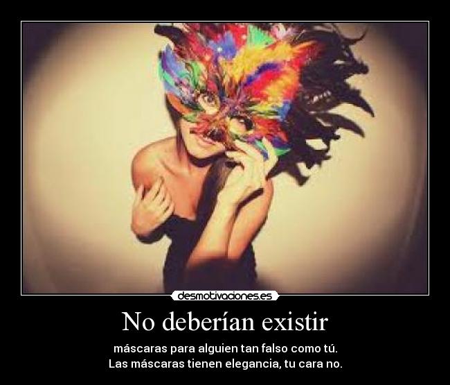 No deberían existir - máscaras para alguien tan falso como tú.
Las máscaras tienen elegancia, tu cara no.