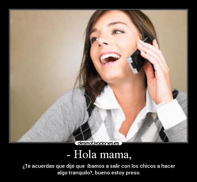 - Hola mama, - ¿Te acuerdas que dije que  íbamos a salir con los chicos a hacer
algo tranquilo?, bueno estoy preso.