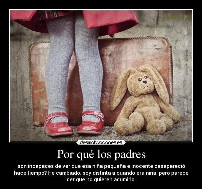 Por qué los padres - son incapaces de ver que esa niña pequeña e inocente desapareció
hace tiempo? He cambiado, soy distinta a cuando era niña, pero parece
ser que no quieren asumirlo.