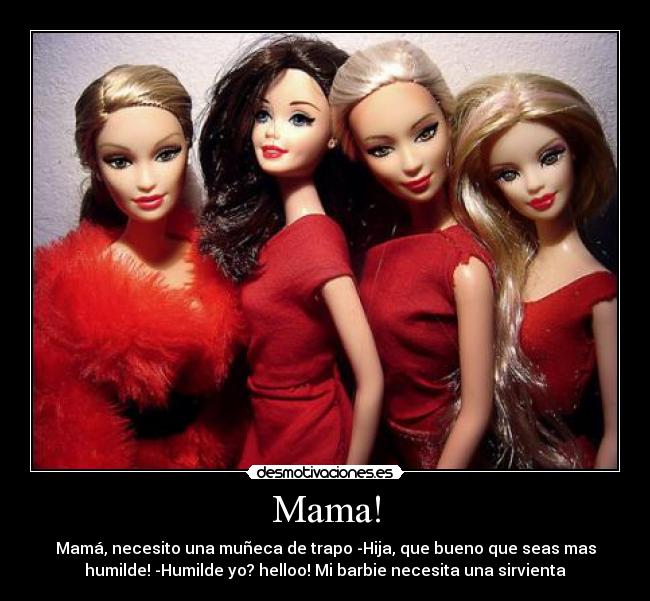 Mama! - Mamá, necesito una muñeca de trapo -Hija, que bueno que seas mas
humilde! -Humilde yo? helloo! Mi barbie necesita una sirvienta