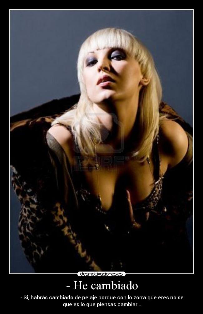 - He cambiado - - Si, habrás cambiado de pelaje porque con lo zorra que eres no se
que es lo que piensas cambiar...