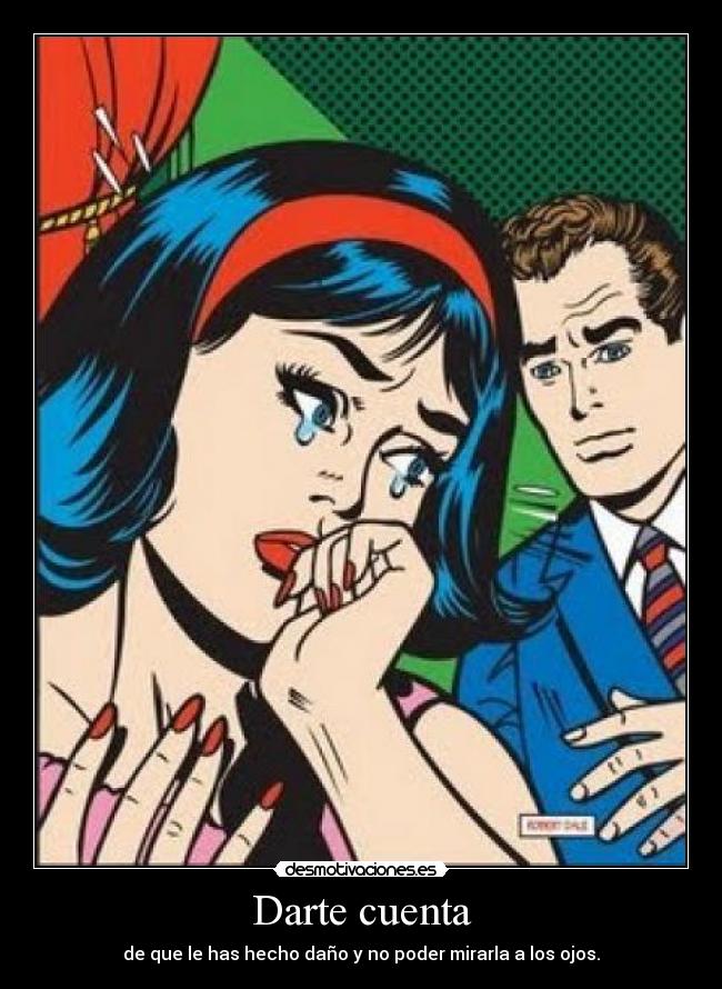 Darte cuenta - de que le has hecho daño y no poder mirarla a los ojos.