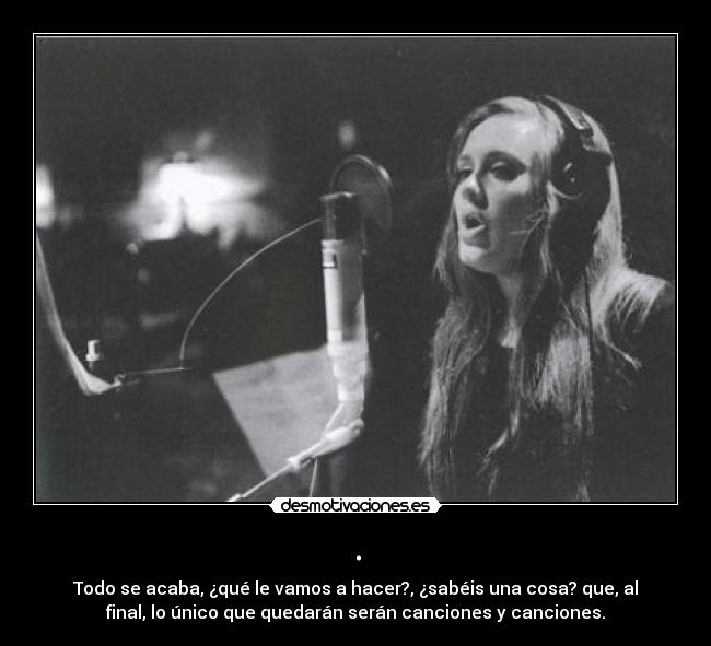 . - Todo se acaba, ¿qué le vamos a hacer?, ¿sabéis una cosa? que, al
final, lo único que quedarán serán canciones y canciones.
