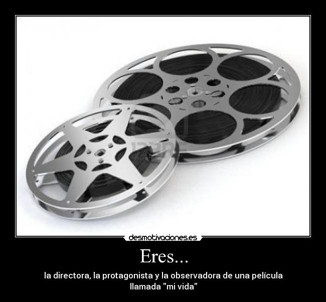Eres... - la directora, la protagonista y la observadora de una película llamada mi vida