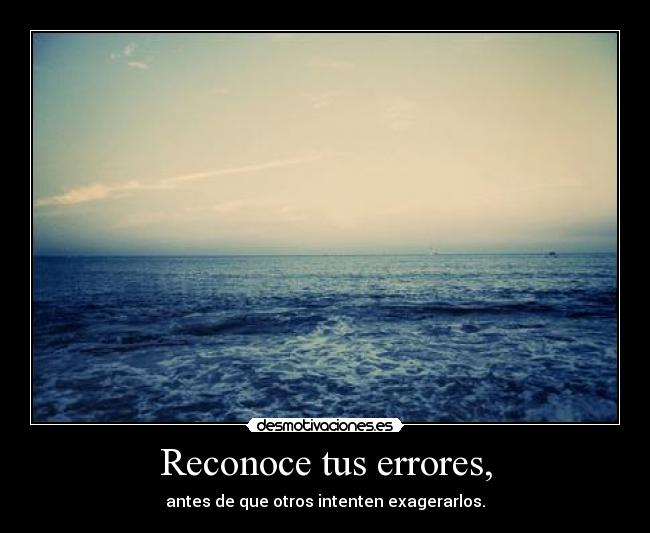 Reconoce tus errores, - antes de que otros intenten exagerarlos.