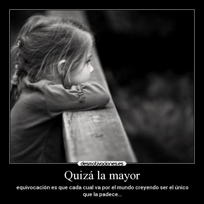 Quizá la mayor - equivocación es que cada cual va por el mundo creyendo ser el único que la padece...