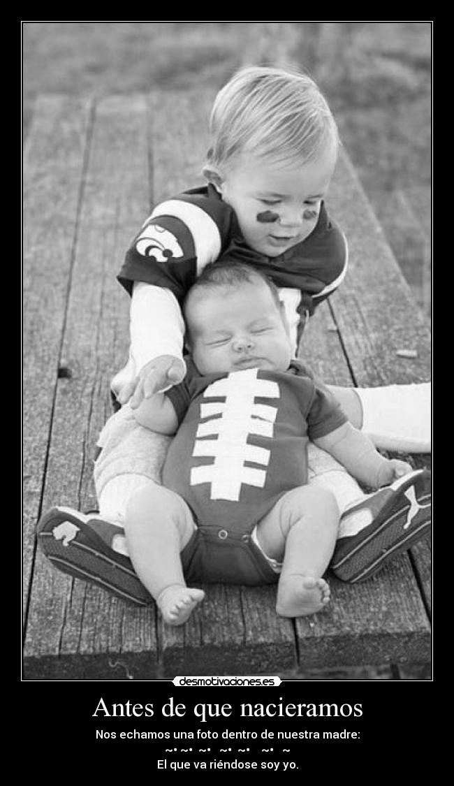 Antes de que nacieramos - Nos echamos una foto dentro de nuestra madre:
~• ~• ~• ~• ~• ~• ~☺
El que va riéndose soy yo.