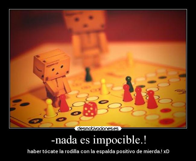 -nada es impocible.! - haber tócate la rodilla con la espalda positivo de mierda.! xD