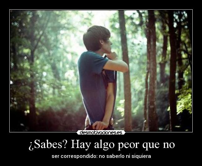 ¿Sabes? Hay algo peor que no - ser correspondido: no saberlo ni siquiera