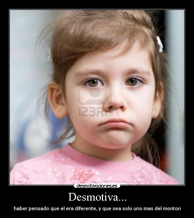 Desmotiva... - haber pensado que el era diferente, y que sea solo uno mas del monton