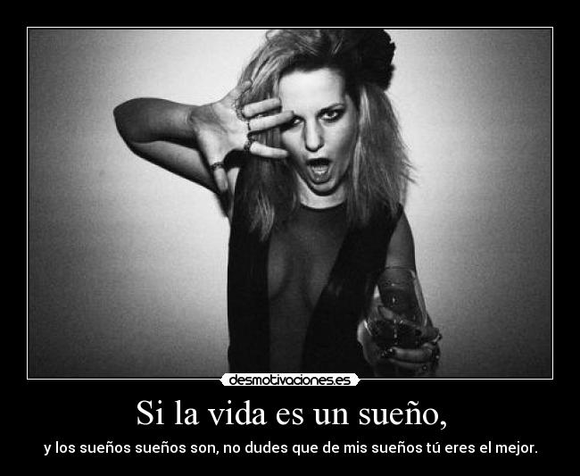 Si la vida es un sueño, - y los sueños sueños son, no dudes que de mis sueños tú eres el mejor.