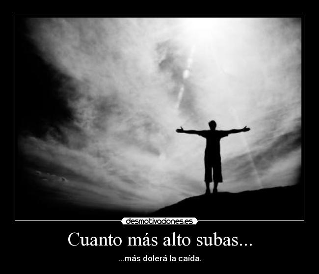 Cuanto más alto subas... - ...más dolerá la caída.