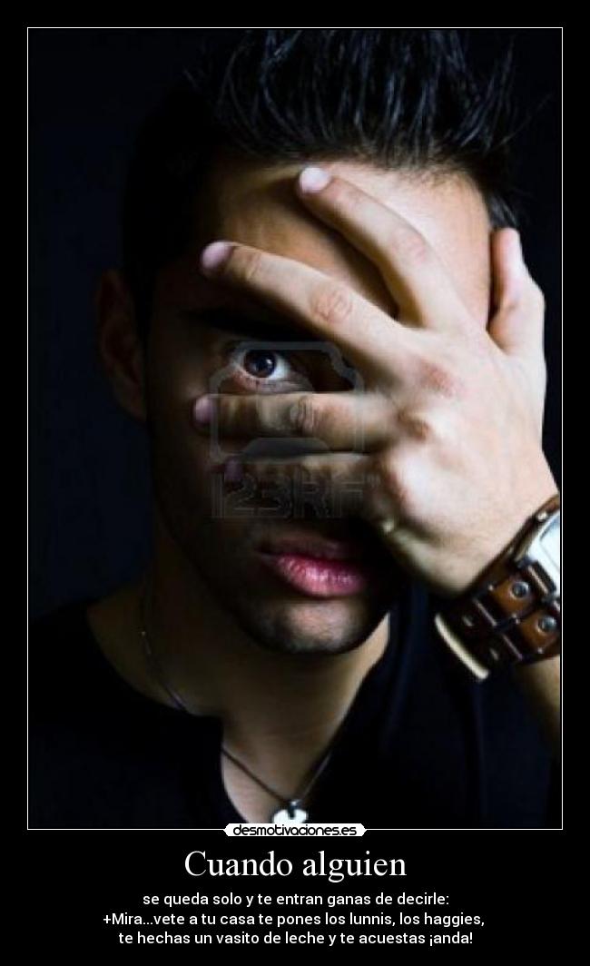 Cuando alguien - se queda solo y te entran ganas de decirle:
+Mira...vete a tu casa te pones los lunnis, los haggies, 
te hechas un vasito de leche y te acuestas ¡anda!