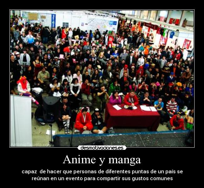 Anime y manga - capaz  de hacer que personas de diferentes puntas de un país se
reúnan en un evento para compartir sus gustos comunes