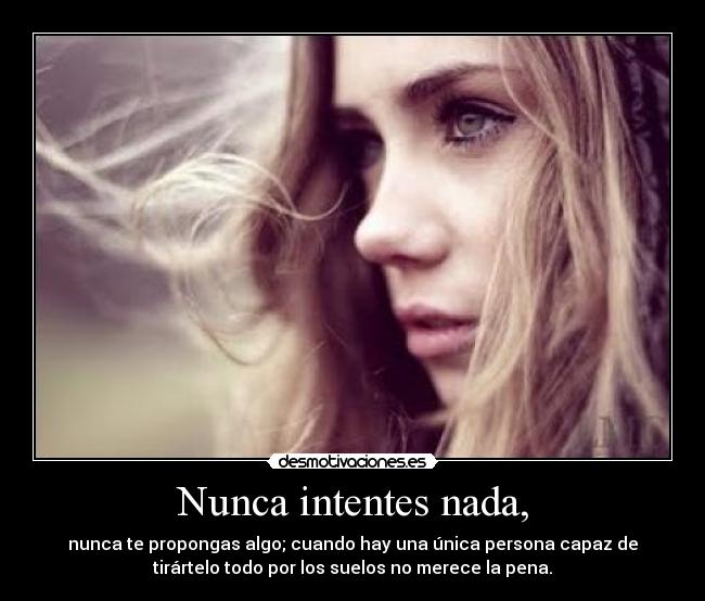 Nunca intentes nada, - nunca te propongas algo; cuando hay una única persona capaz de
tirártelo todo por los suelos no merece la pena.