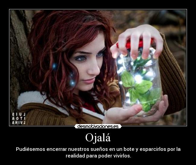 Ojalá - Pudiésemos encerrar nuestros sueños en un bote y esparcirlos por la
realidad para poder vivirlos.