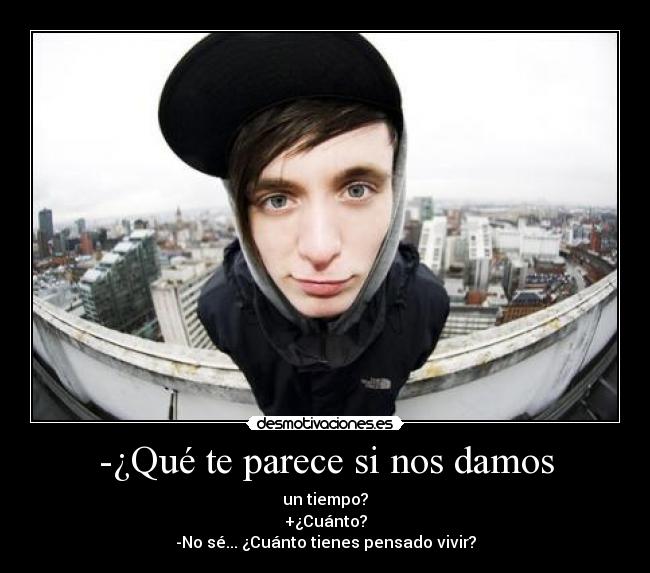 -¿Qué te parece si nos damos - un tiempo?
+¿Cuánto?
-No sé... ¿Cuánto tienes pensado vivir?