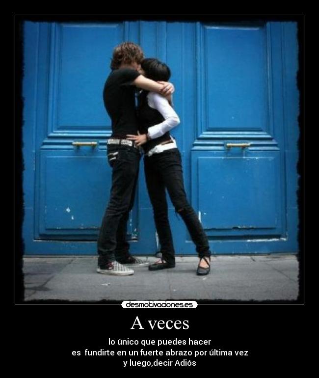 A veces - lo único que puedes hacer
es  fundirte en un fuerte abrazo por última vez
y luego,decir Adiós