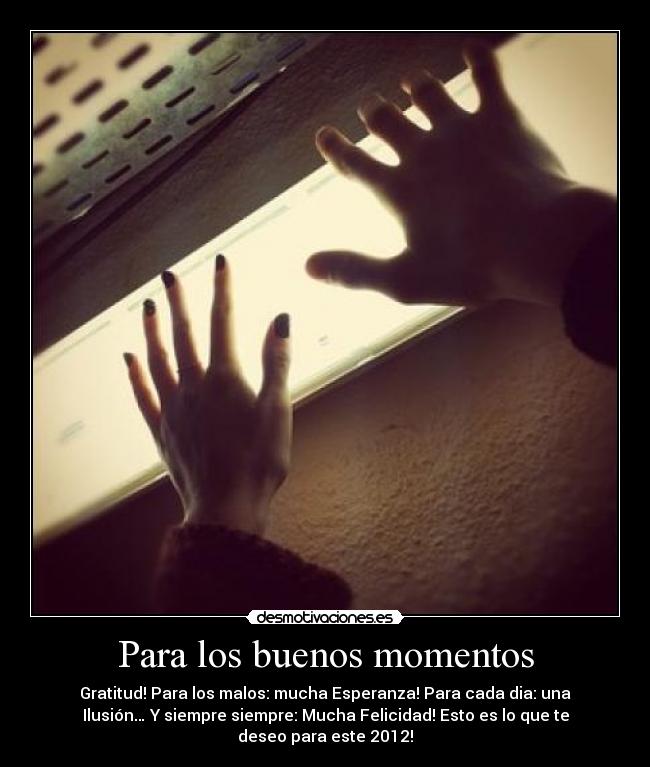 Para los buenos momentos - Gratitud! Para los malos: mucha Esperanza! Para cada dia: una
Ilusión… Y siempre siempre: Mucha Felicidad! Esto es lo que te
deseo para este 2012!