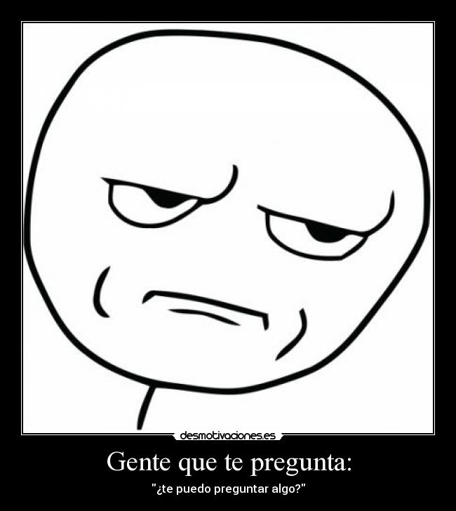 Gente que te pregunta: - ¿te puedo preguntar algo?