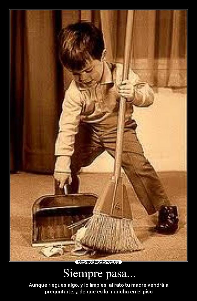 Siempre pasa... - Aunque riegues algo, y lo limpies, al rato tu madre vendrá a
preguntarte, ¿ de que es la mancha en el piso