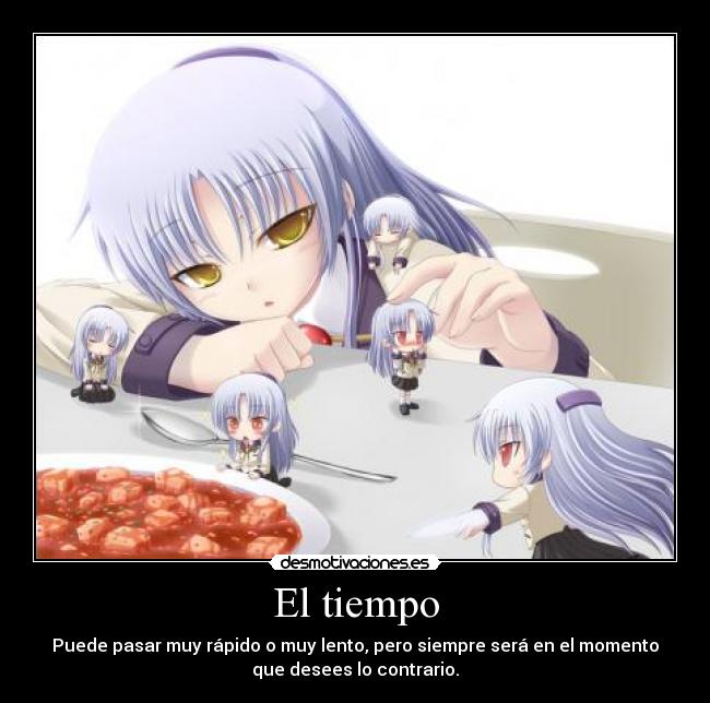 El tiempo - Puede pasar muy rápido o muy lento, pero siempre será en el momento
que desees lo contrario.