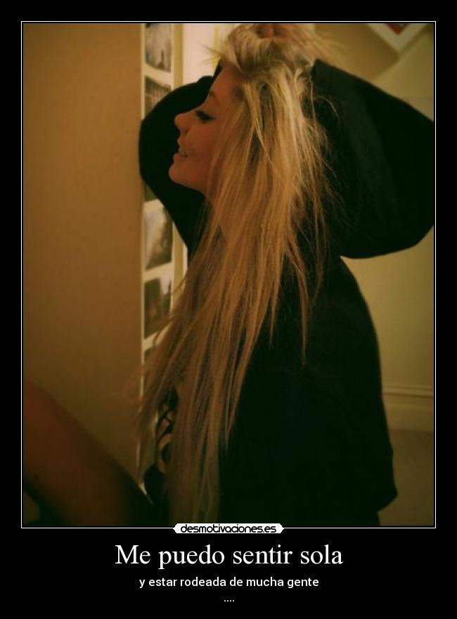 Me puedo sentir sola - y estar rodeada de mucha gente
....