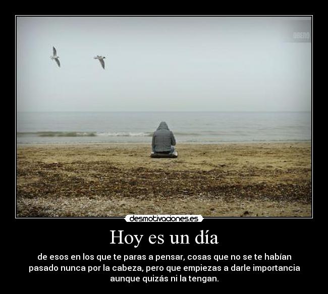 Hoy es un día - de esos en los que te paras a pensar, cosas que no se te habían
pasado nunca por la cabeza, pero que empiezas a darle importancia
aunque quizás ni la tengan.